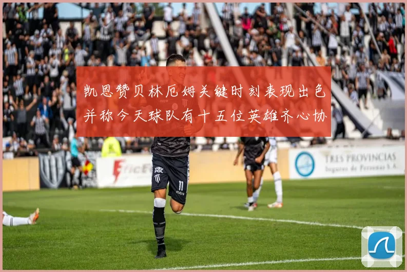 凯恩赞贝林厄姆关键时刻表现出色并称今天球队有十五位英雄齐心协力
