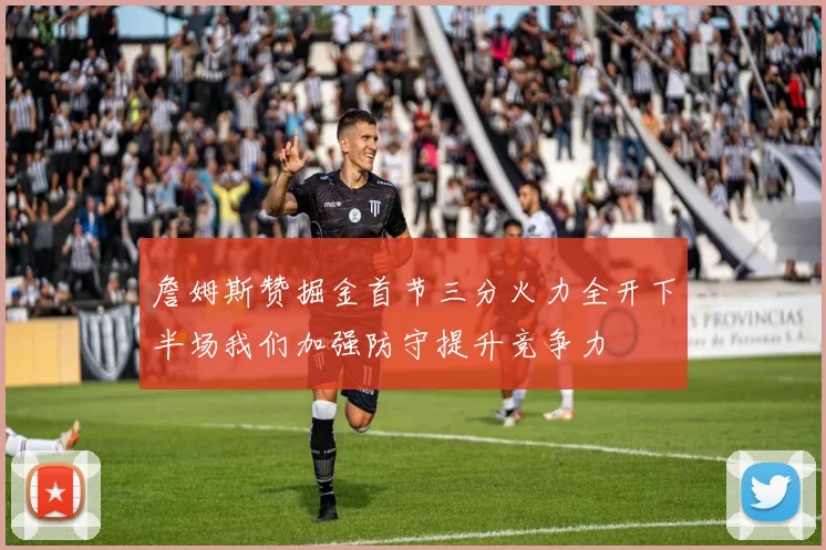 詹姆斯赞掘金首节三分火力全开下半场我们加强防守提升竞争力
