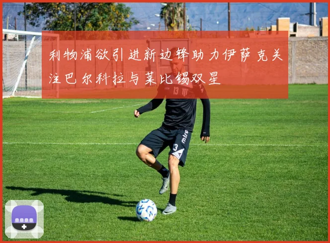 利物浦欲引进新边锋助力伊萨克关注巴尔科拉与莱比锡双星
