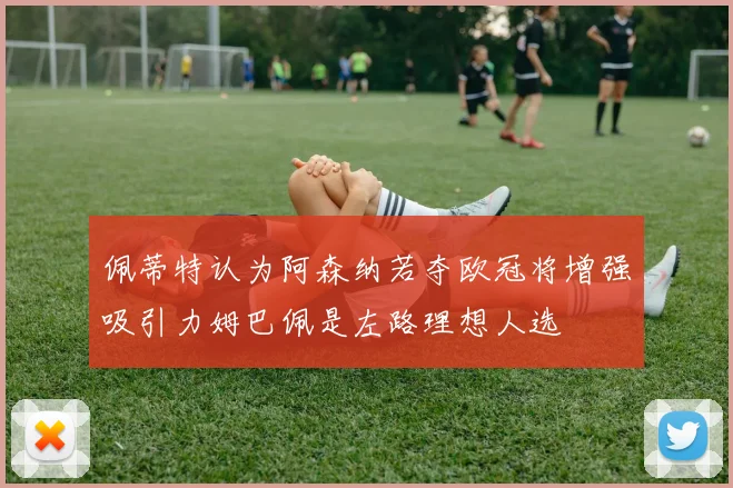 佩蒂特认为阿森纳若夺欧冠将增强吸引力姆巴佩是左路理想人选