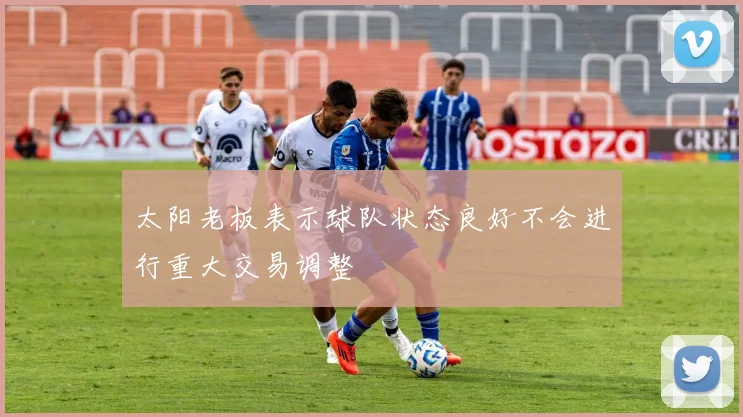 太阳老板表示球队状态良好不会进行重大交易调整
