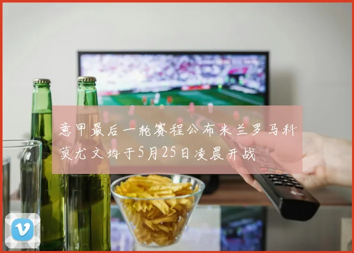 意甲最后一轮赛程公布米兰罗马科莫尤文均于5月25日凌晨开战