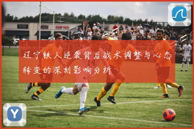 辽宁铁人逆袭背后战术调整与心态转变的深刻影响分析