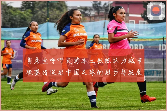 贾秀全呼吁支持本土教练认为城市联赛将促进中国足球的进步与发展