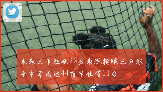 米勒三节狂砍23分表现抢眼三分球命中率高达44首节独得11分