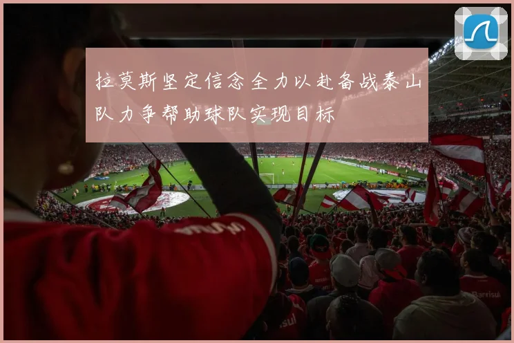 拉莫斯坚定信念全力以赴备战泰山队力争帮助球队实现目标