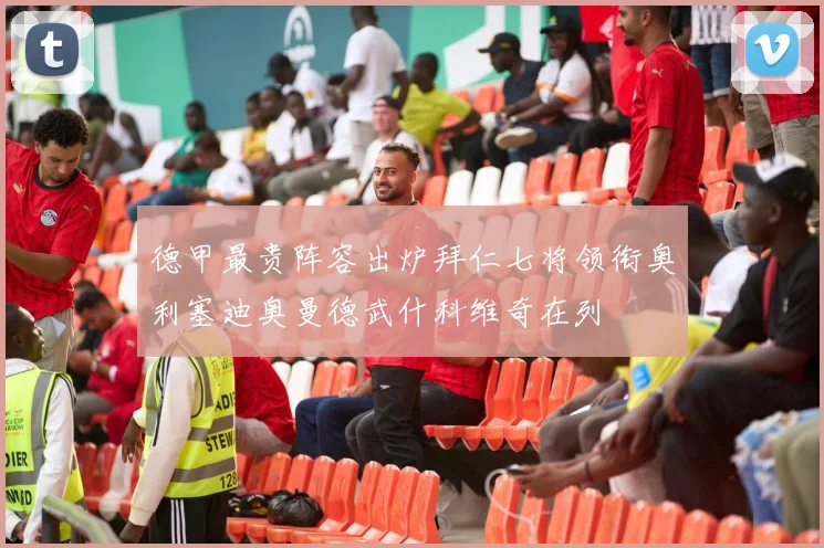 德甲最贵阵容出炉拜仁七将领衔奥利塞迪奥曼德武什科维奇在列