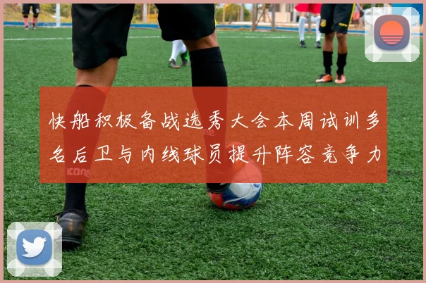 快船积极备战选秀大会本周试训多名后卫与内线球员提升阵容竞争力