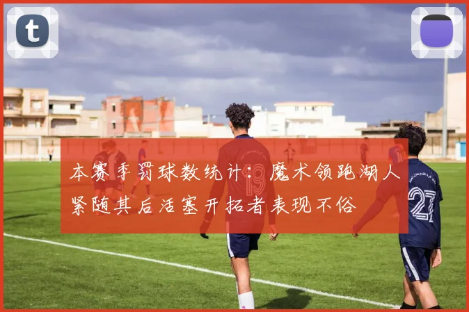 本赛季罚球数统计：魔术领跑湖人紧随其后活塞开拓者表现不俗