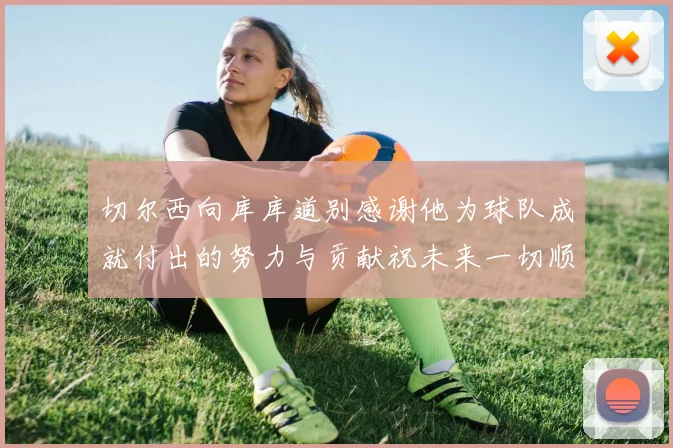 切尔西向库库道别感谢他为球队成就付出的努力与贡献祝未来一切顺利