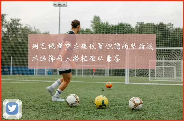姆巴佩渴望左路位置但德尚坚持战术选择两人搭档难以兼容