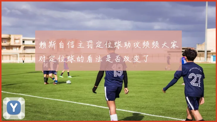 赖斯自信主罚定位球助攻频频大家对定位球的看法是否改变了