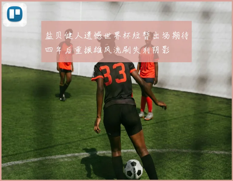 盐贝健人遗憾世界杯短暂出场期待四年后重振雄风洗刷失利阴影
