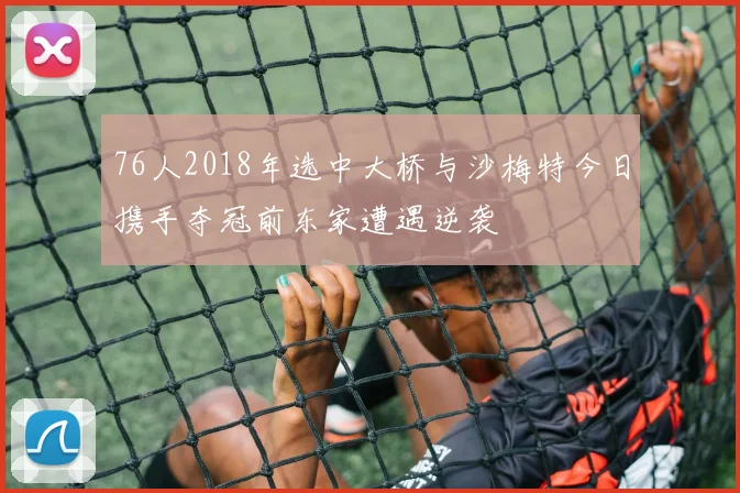 76人2018年选中大桥与沙梅特今日携手夺冠前东家遭遇逆袭