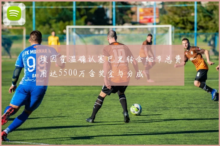 埃因霍温确认塞巴里转会细节总费用达5500万含奖金与分成