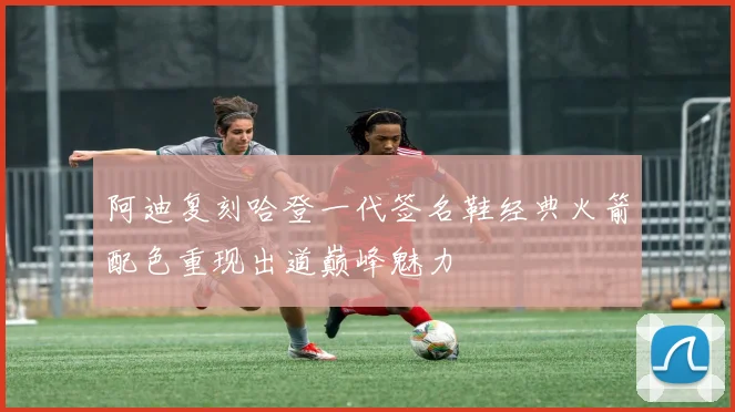 阿迪复刻哈登一代签名鞋经典火箭配色重现出道巅峰魅力