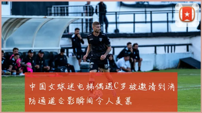 中国女球迷电梯偶遇C罗被邀请到消防通道合影瞬间令人羡慕