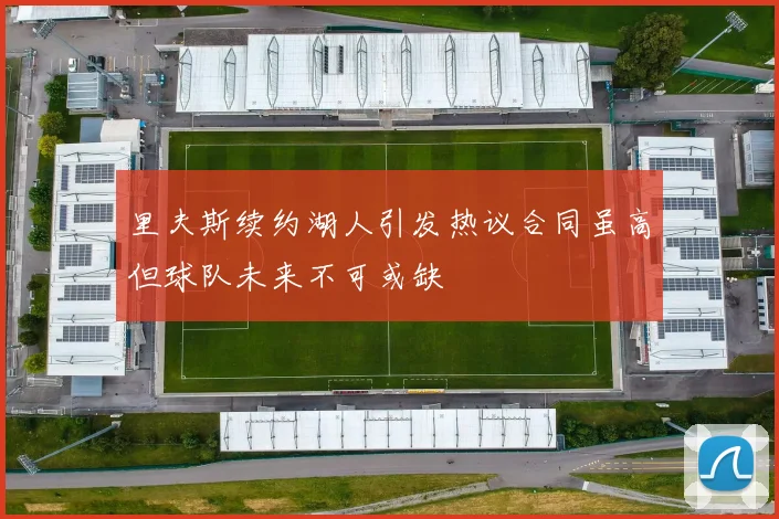 里夫斯续约湖人引发热议合同虽高但球队未来不可或缺