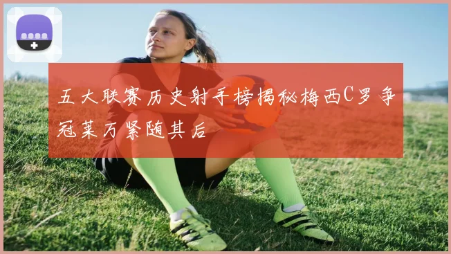 五大联赛历史射手榜揭秘梅西C罗争冠莱万紧随其后