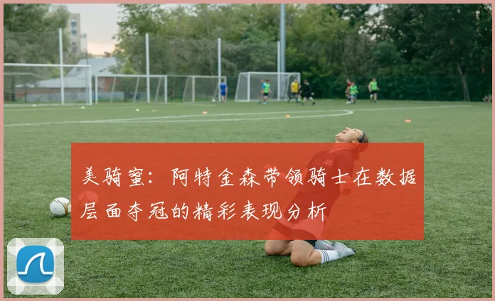 美骑蜜：阿特金森带领骑士在数据层面夺冠的精彩表现分析