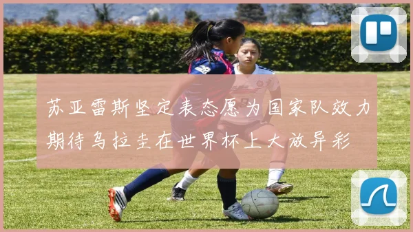 苏亚雷斯坚定表态愿为国家队效力期待乌拉圭在世界杯上大放异彩