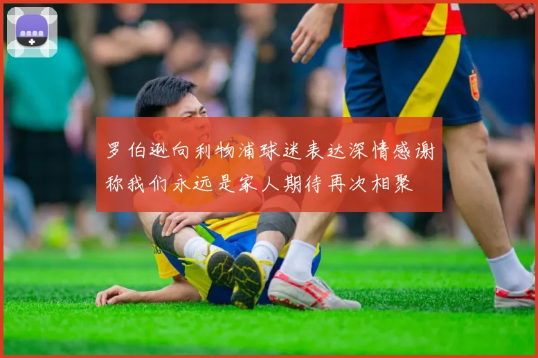 罗伯逊向利物浦球迷表达深情感谢称我们永远是家人期待再次相聚