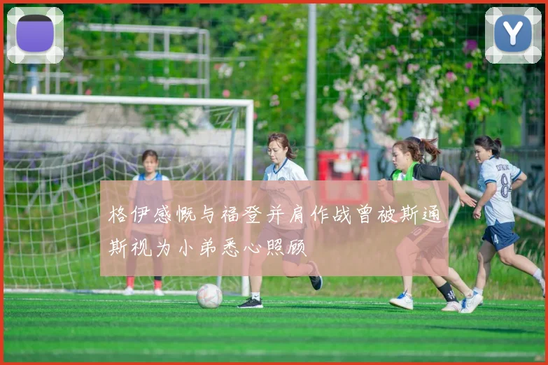 格伊感慨与福登并肩作战曾被斯通斯视为小弟悉心照顾