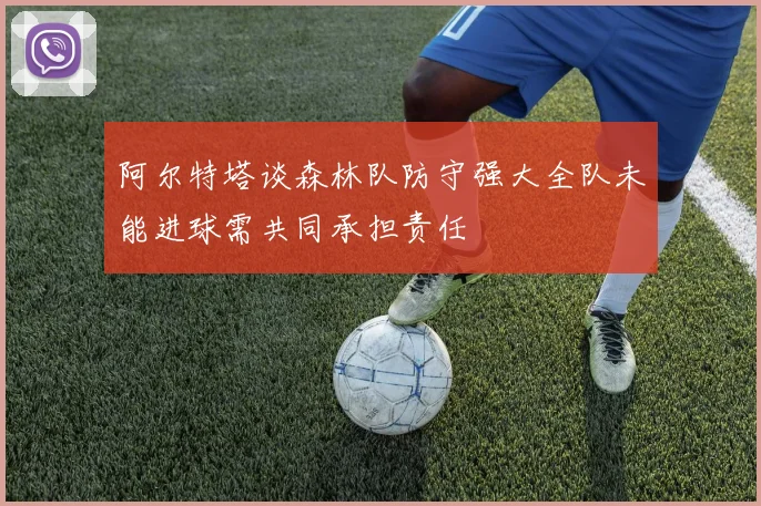 阿尔特塔谈森林队防守强大全队未能进球需共同承担责任
